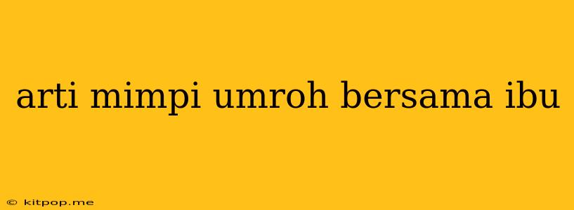 Arti Mimpi Umroh Bersama Ibu