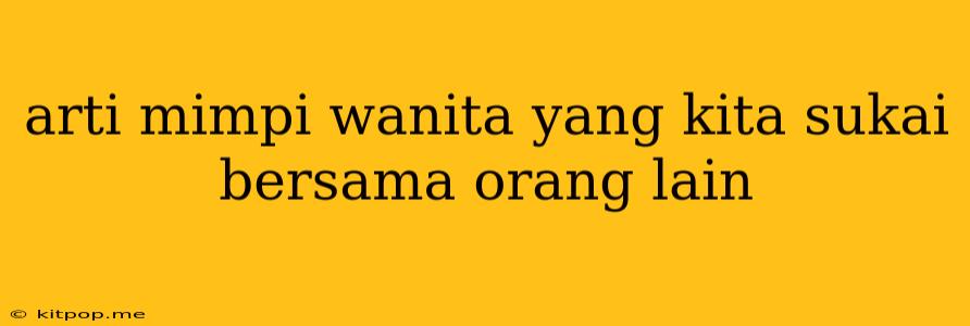 Arti Mimpi Wanita Yang Kita Sukai Bersama Orang Lain