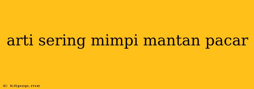 Arti Sering Mimpi Mantan Pacar