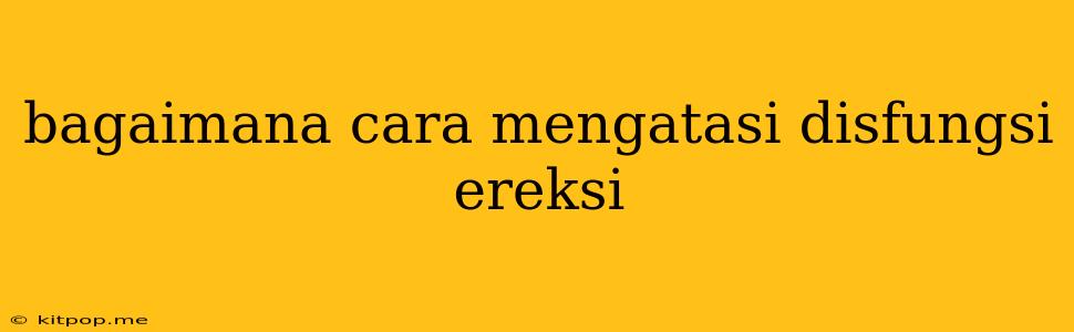 Bagaimana Cara Mengatasi Disfungsi Ereksi