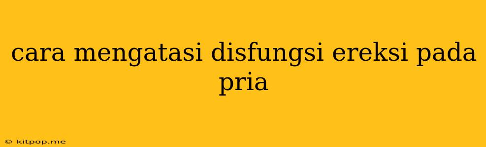 Cara Mengatasi Disfungsi Ereksi Pada Pria