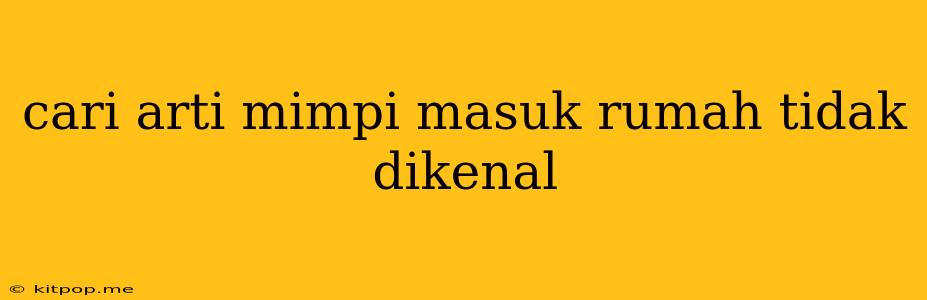 Cari Arti Mimpi Masuk Rumah Tidak Dikenal