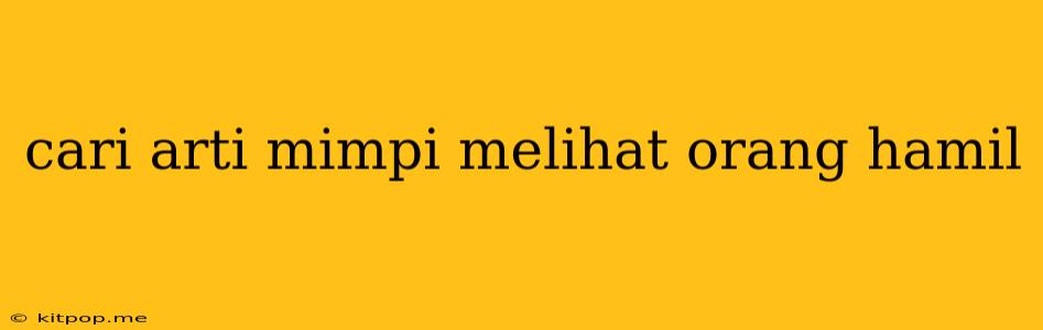 Cari Arti Mimpi Melihat Orang Hamil