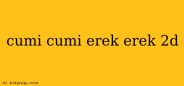 Cumi Cumi Erek Erek 2d