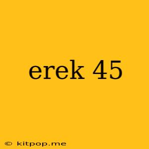 Erek 45