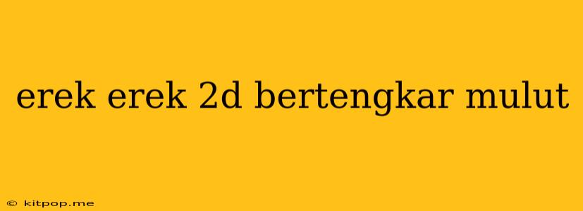 Erek Erek 2d Bertengkar Mulut