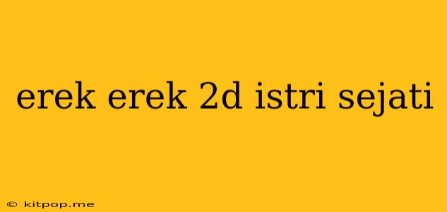 Erek Erek 2d Istri Sejati