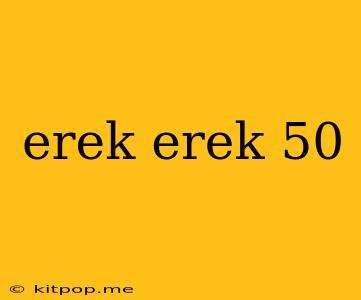 Erek Erek 50