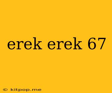 Erek Erek 67