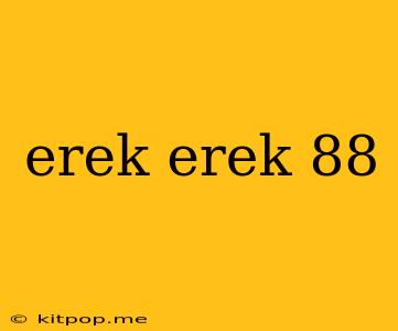 Erek Erek 88