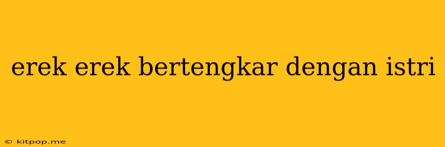 Erek Erek Bertengkar Dengan Istri