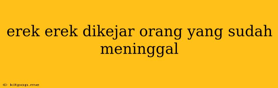 Erek Erek Dikejar Orang Yang Sudah Meninggal