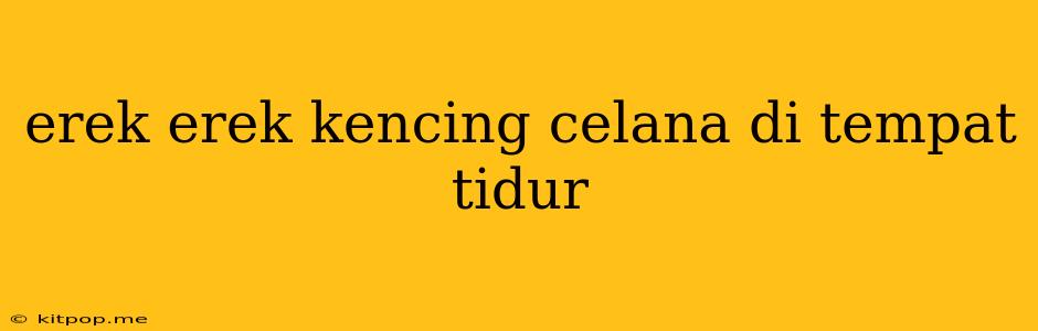 Erek Erek Kencing Celana Di Tempat Tidur