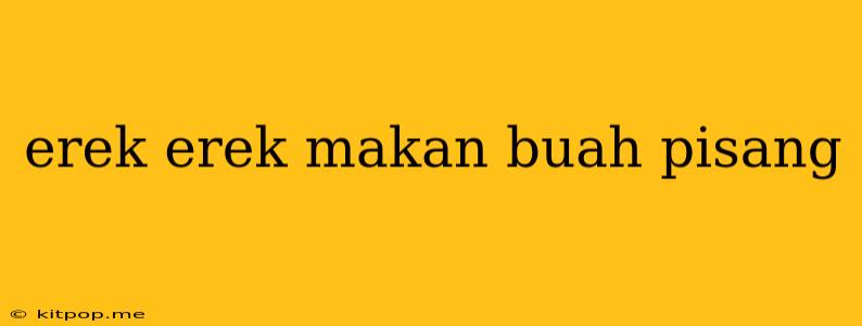 Erek Erek Makan Buah Pisang