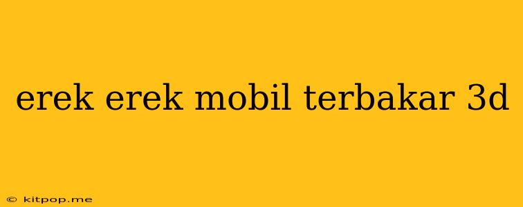 Erek Erek Mobil Terbakar 3d