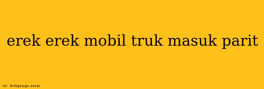 Erek Erek Mobil Truk Masuk Parit