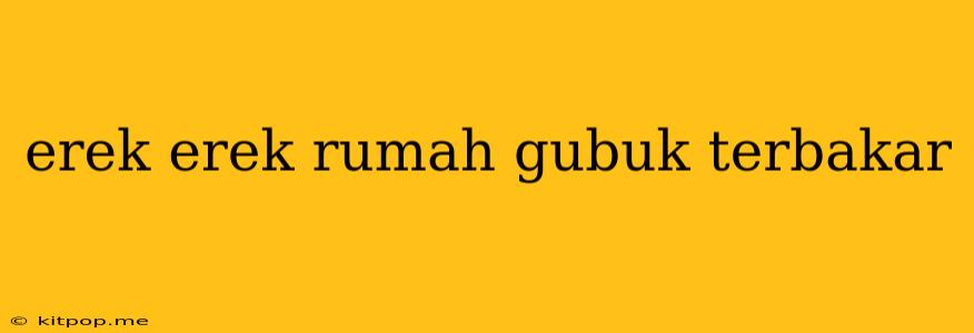 Erek Erek Rumah Gubuk Terbakar