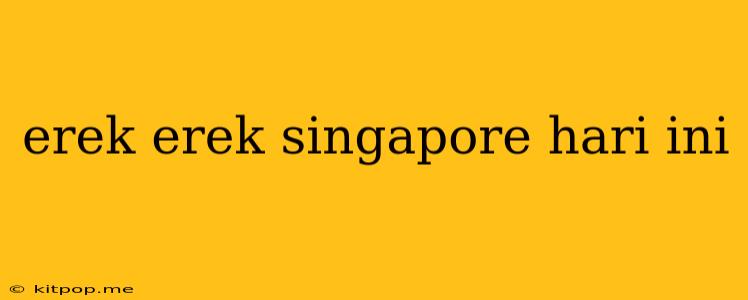 Erek Erek Singapore Hari Ini