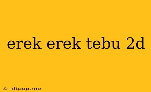 Erek Erek Tebu 2d