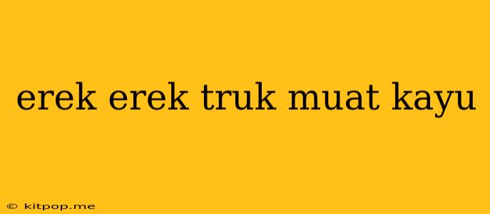 Erek Erek Truk Muat Kayu