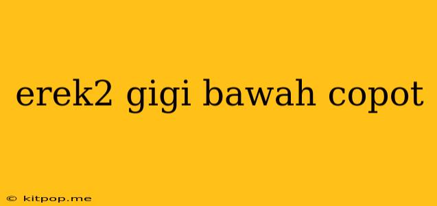 Erek2 Gigi Bawah Copot