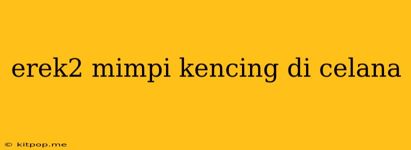 Erek2 Mimpi Kencing Di Celana