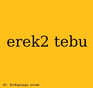 Erek2 Tebu