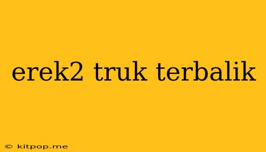 Erek2 Truk Terbalik