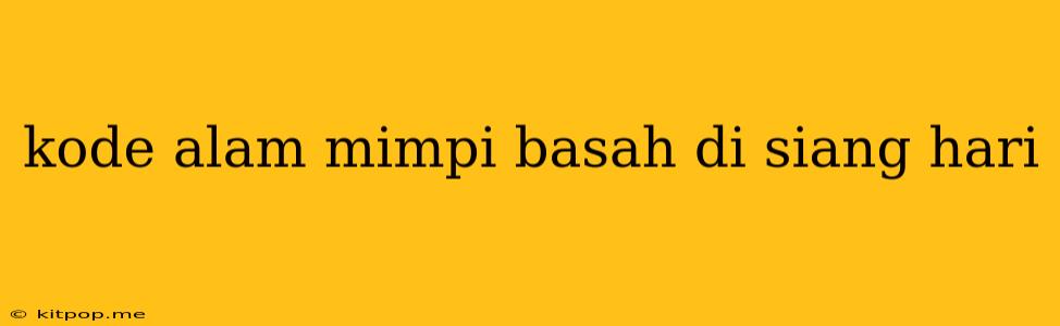 Kode Alam Mimpi Basah Di Siang Hari