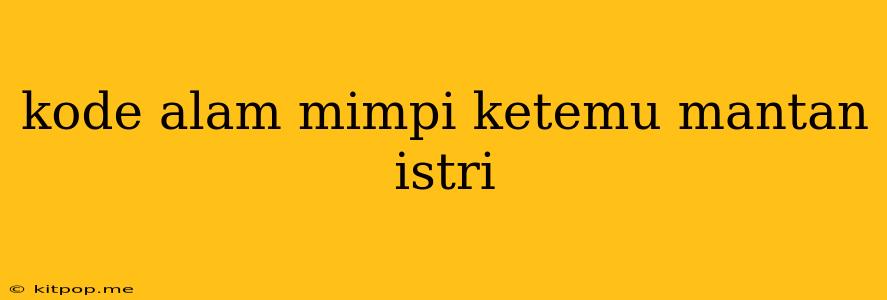 Kode Alam Mimpi Ketemu Mantan Istri