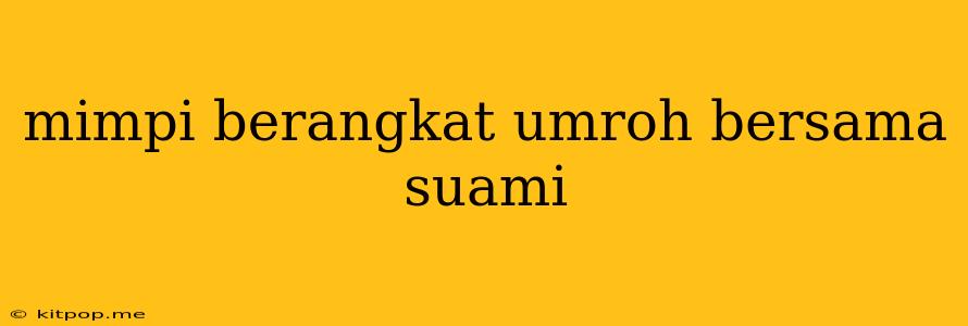 Mimpi Berangkat Umroh Bersama Suami