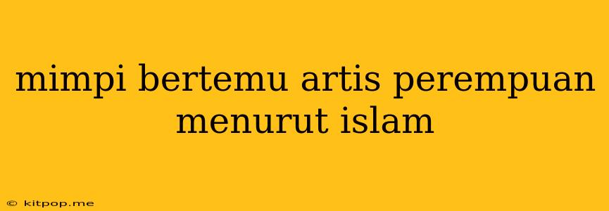 Mimpi Bertemu Artis Perempuan Menurut Islam