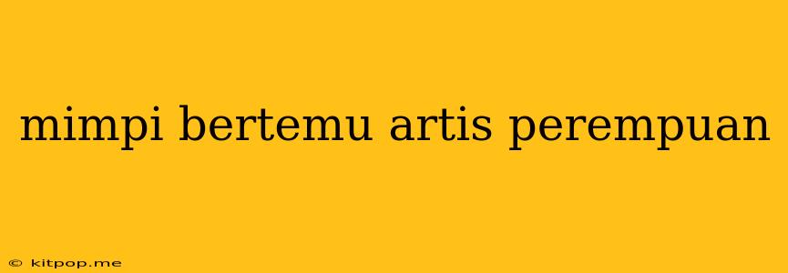 Mimpi Bertemu Artis Perempuan