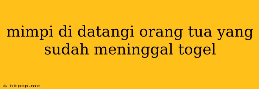 Mimpi Di Datangi Orang Tua Yang Sudah Meninggal Togel