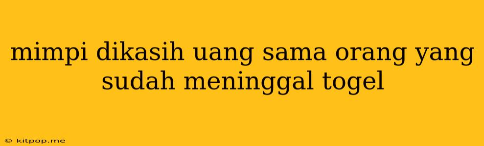 Mimpi Dikasih Uang Sama Orang Yang Sudah Meninggal Togel