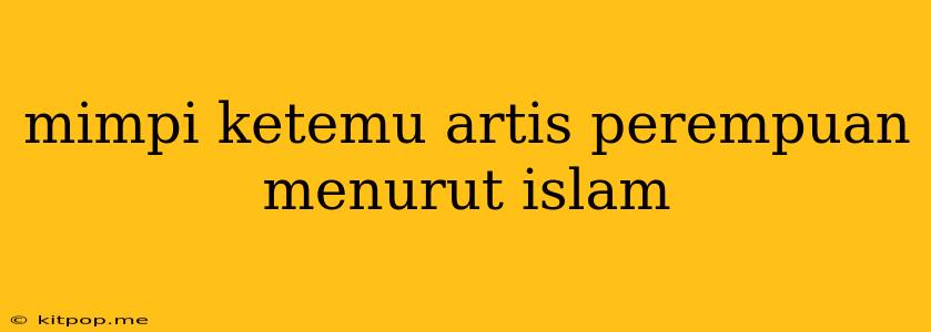 Mimpi Ketemu Artis Perempuan Menurut Islam