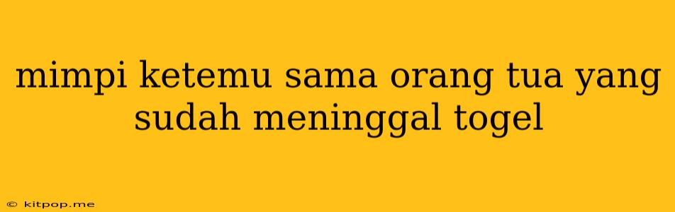 Mimpi Ketemu Sama Orang Tua Yang Sudah Meninggal Togel