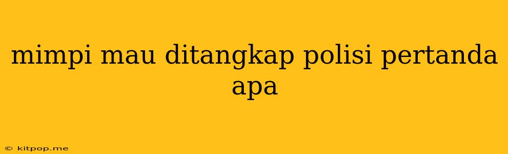 Mimpi Mau Ditangkap Polisi Pertanda Apa