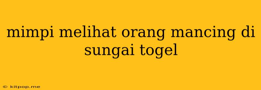 Mimpi Melihat Orang Mancing Di Sungai Togel