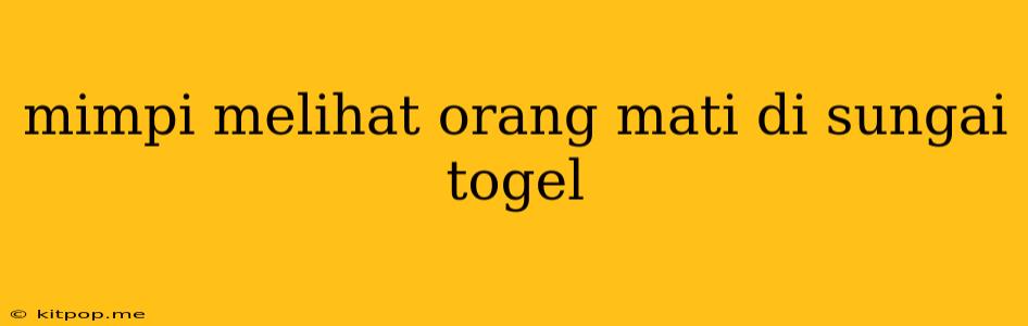 Mimpi Melihat Orang Mati Di Sungai Togel