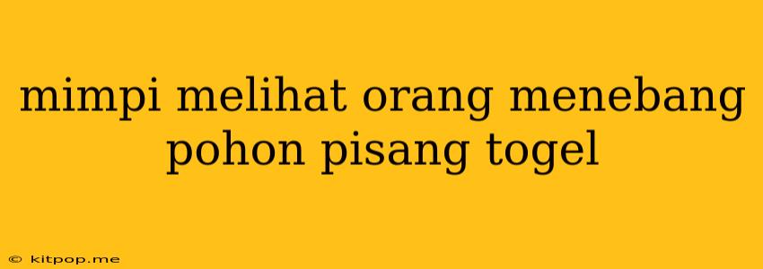 Mimpi Melihat Orang Menebang Pohon Pisang Togel