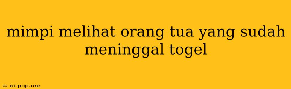 Mimpi Melihat Orang Tua Yang Sudah Meninggal Togel