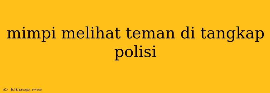 Mimpi Melihat Teman Di Tangkap Polisi