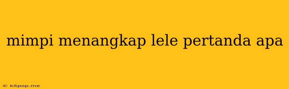 Mimpi Menangkap Lele Pertanda Apa