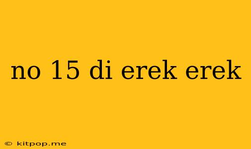 No 15 Di Erek Erek