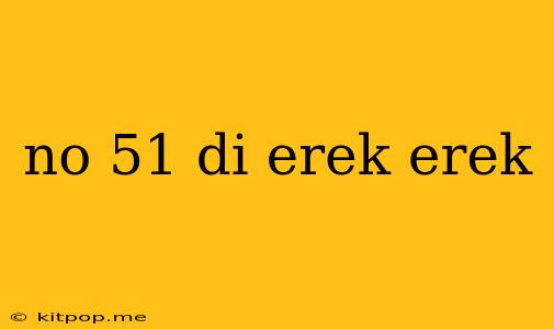 No 51 Di Erek Erek