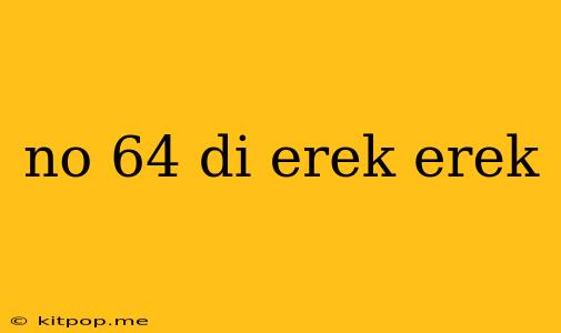 No 64 Di Erek Erek