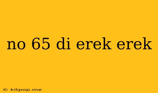 No 65 Di Erek Erek