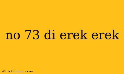 No 73 Di Erek Erek