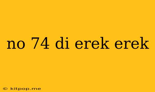 No 74 Di Erek Erek